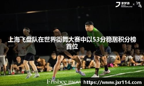 上海飞盘队在世界街舞大赛中以53分稳居积分榜首位
