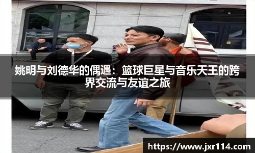 姚明与刘德华的偶遇：篮球巨星与音乐天王的跨界交流与友谊之旅