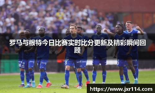 罗马与根特今日比赛实时比分更新及精彩瞬间回顾